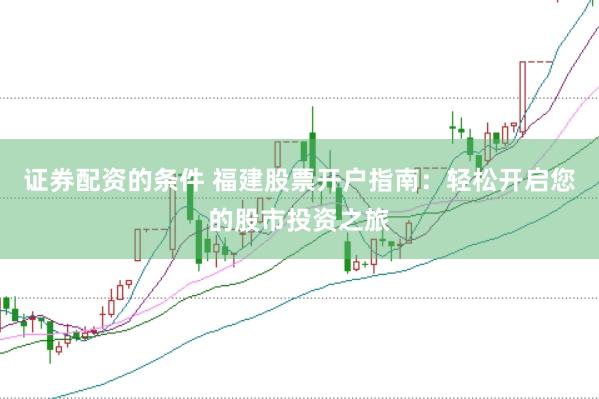 证券配资的条件 福建股票开户指南：轻松开启您的股市投资之旅