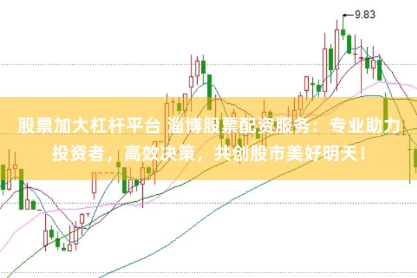 股票加大杠杆平台 淄博股票配资服务：专业助力投资者，高效决策，共创股市美好明天！