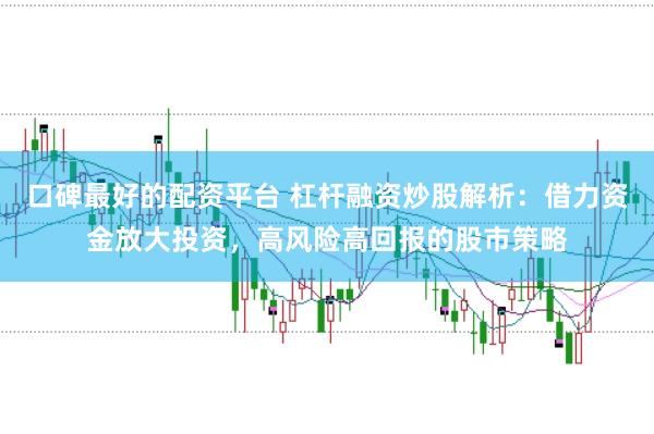 口碑最好的配资平台 杠杆融资炒股解析：借力资金放大投资，高风险高回报的股市策略