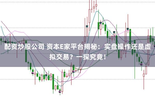 配资炒股公司 资本E家平台揭秘：实盘操作还是虚拟交易？一探究竟！