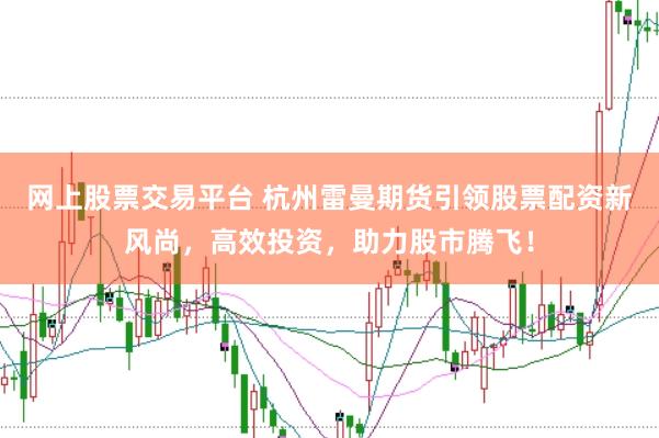 网上股票交易平台 杭州雷曼期货引领股票配资新风尚，高效投资，助力股市腾飞！