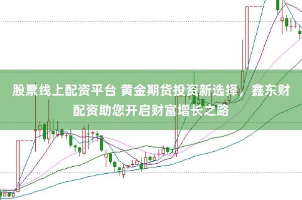 股票线上配资平台 黄金期货投资新选择，鑫东财配资助您开启财富增长之路