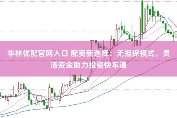 华林优配官网入口 配资新选择：无担保模式，灵活资金助力投资快车道