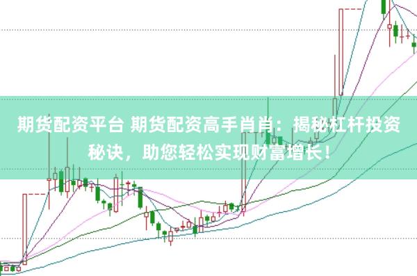 期货配资平台 期货配资高手肖肖：揭秘杠杆投资秘诀，助您轻松实现财富增长！