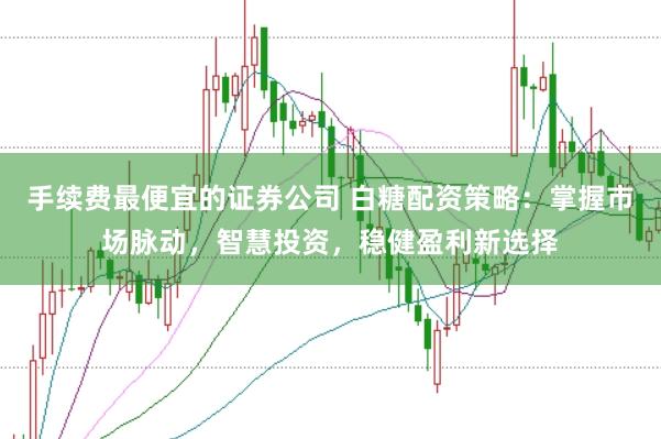 手续费最便宜的证券公司 白糖配资策略：掌握市场脉动，智慧投资，稳健盈利新选择