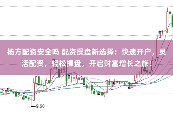 杨方配资安全吗 配资操盘新选择：快速开户，灵活配资，轻松操盘，开启财富增长之旅！