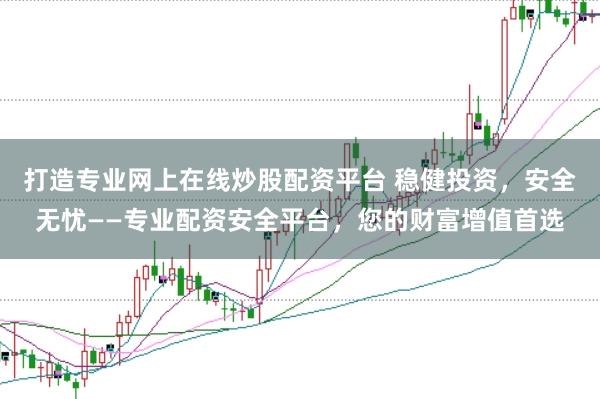 打造专业网上在线炒股配资平台 稳健投资，安全无忧——专业配资安全平台，您的财富增值首选