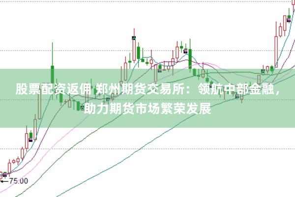 股票配资返佣 郑州期货交易所：领航中部金融，助力期货市场繁荣发展