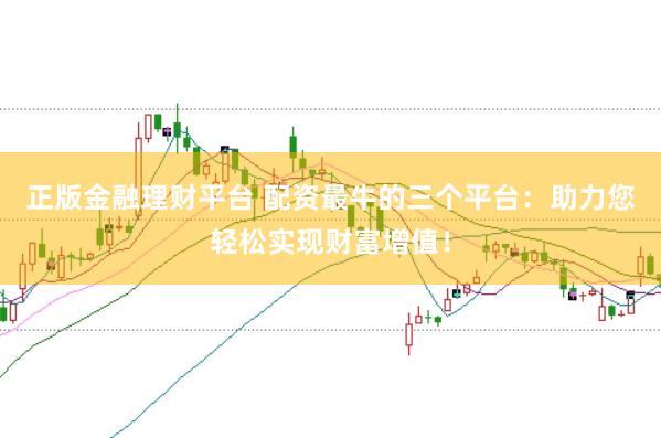 正版金融理财平台 配资最牛的三个平台：助力您轻松实现财富增值！