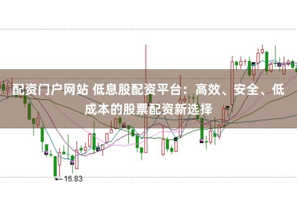 配资门户网站 低息股配资平台：高效、安全、低成本的股票配资新选择