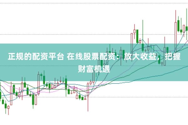 正规的配资平台 在线股票配资：放大收益，把握财富机遇