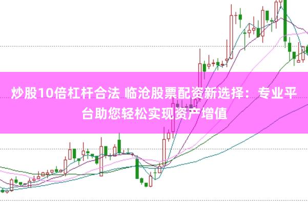 炒股10倍杠杆合法 临沧股票配资新选择：专业平台助您轻松实现资产增值