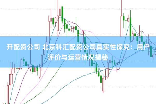 开配资公司 北京科汇配资公司真实性探究：用户评价与运营情况揭秘
