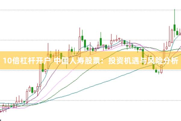 10倍杠杆开户 中国人寿股票：投资机遇与风险分析