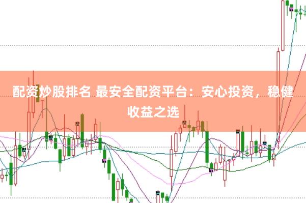 配资炒股排名 最安全配资平台：安心投资，稳健收益之选