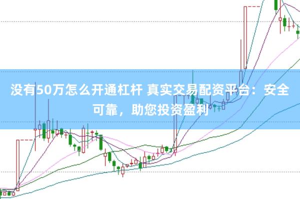 没有50万怎么开通杠杆 真实交易配资平台：安全可靠，助您投资盈利