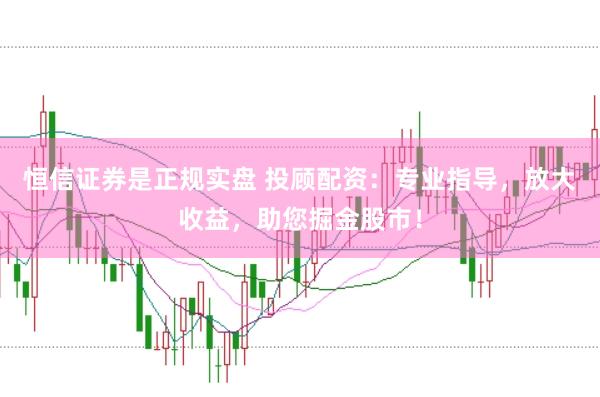恒信证券是正规实盘 投顾配资：专业指导，放大收益，助您掘金股市！