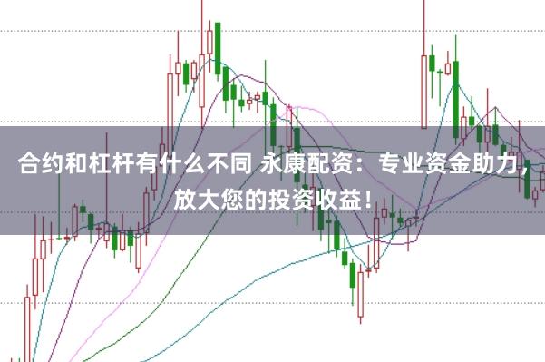 合约和杠杆有什么不同 永康配资：专业资金助力，放大您的投资收益！