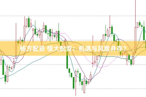 杨方配资 恒大配资：机遇与风险并存？