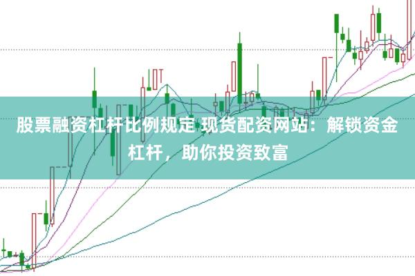 股票融资杠杆比例规定 现货配资网站：解锁资金杠杆，助你投资致富