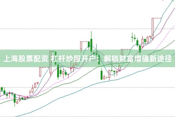 上海股票配资 杠杆炒股开户：解锁财富增值新途径