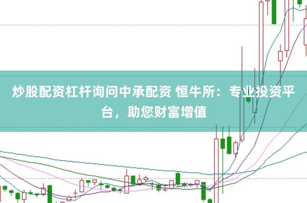 炒股配资杠杆询问中承配资 恒牛所：专业投资平台，助您财富增值