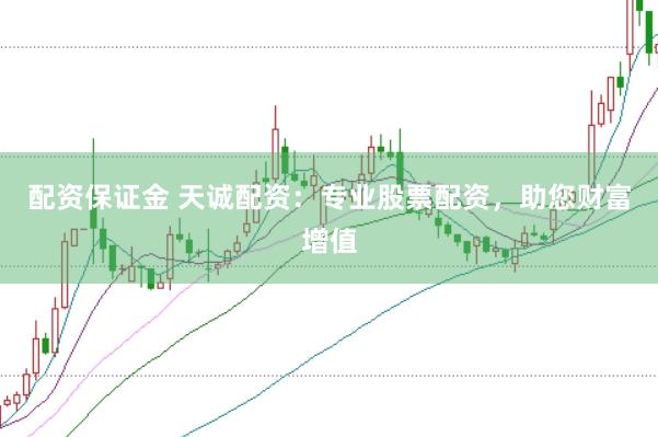 配资保证金 天诚配资：专业股票配资，助您财富增值