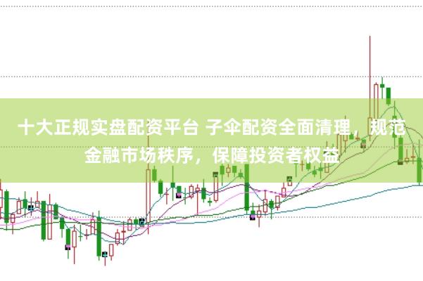 十大正规实盘配资平台 子伞配资全面清理，规范金融市场秩序，保障投资者权益