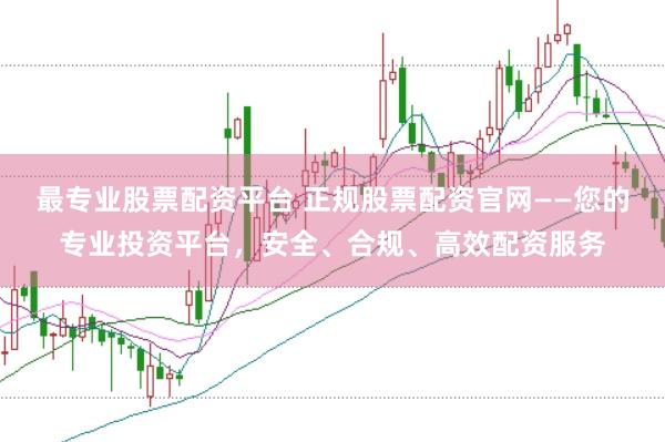 最专业股票配资平台 正规股票配资官网——您的专业投资平台，安全、合规、高效配资服务