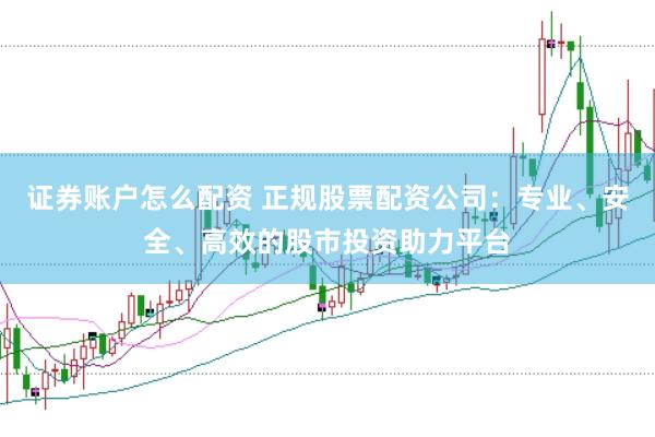 证券账户怎么配资 正规股票配资公司：专业、安全、高效的股市投资助力平台