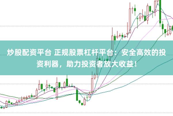 炒股配资平台 正规股票杠杆平台：安全高效的投资利器，助力投资者放大收益！
