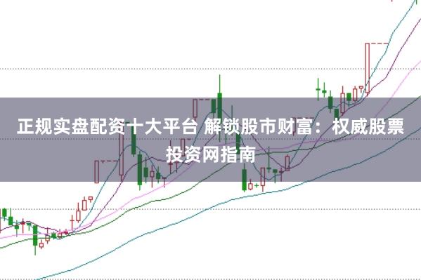 正规实盘配资十大平台 解锁股市财富：权威股票投资网指南