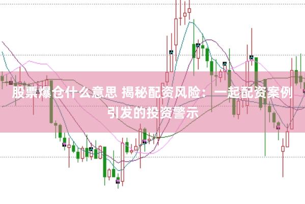 股票爆仓什么意思 揭秘配资风险：一起配资案例引发的投资警示