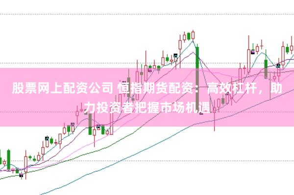 股票网上配资公司 恒指期货配资：高效杠杆，助力投资者把握市场机遇