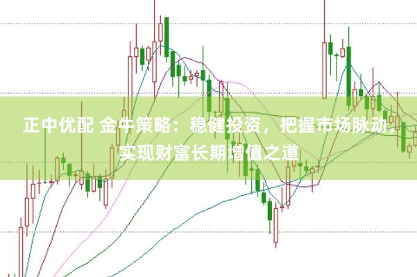 正中优配 金牛策略：稳健投资，把握市场脉动，实现财富长期增值之道