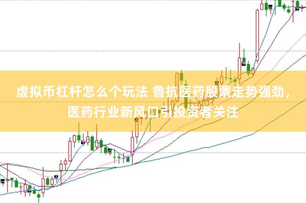 虚拟币杠杆怎么个玩法 鲁抗医药股票走势强劲，医药行业新风口引投资者关注