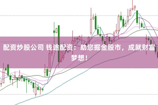 配资炒股公司 钱途配资：助您掘金股市，成就财富梦想！