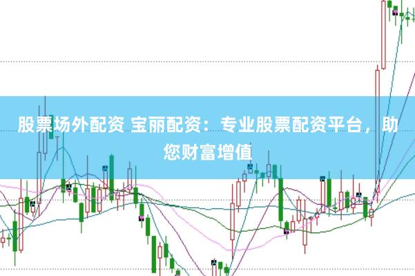 股票场外配资 宝丽配资：专业股票配资平台，助您财富增值