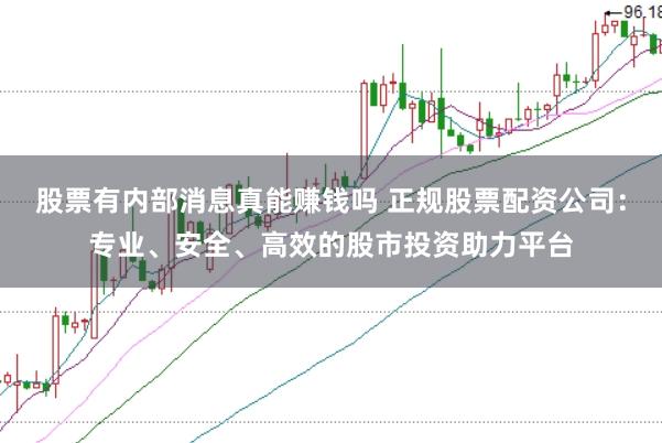 股票有内部消息真能赚钱吗 正规股票配资公司：专业、安全、高效的股市投资助力平台