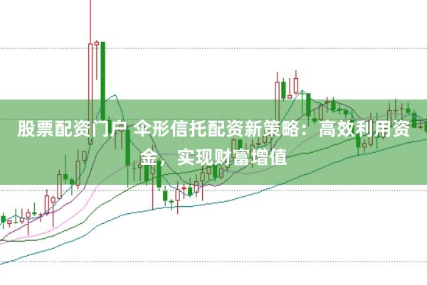 股票配资门户 伞形信托配资新策略：高效利用资金，实现财富增值
