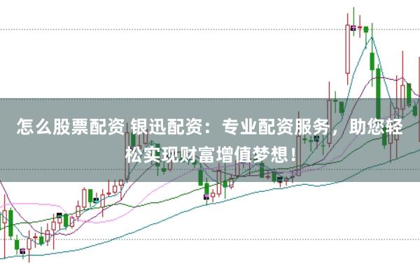 怎么股票配资 银迅配资：专业配资服务，助您轻松实现财富增值梦想！