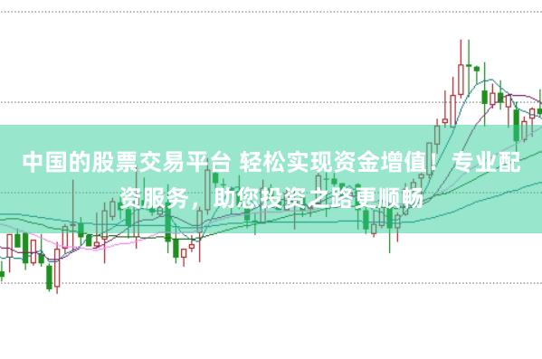 中国的股票交易平台 轻松实现资金增值！专业配资服务，助您投资之路更顺畅