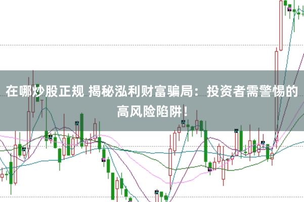 在哪炒股正规 揭秘泓利财富骗局：投资者需警惕的高风险陷阱！