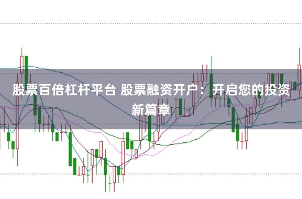 股票百倍杠杆平台 股票融资开户：开启您的投资新篇章
