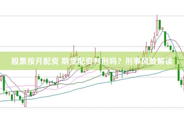 股票按月配资 期货配资判刑吗？刑事风险解读