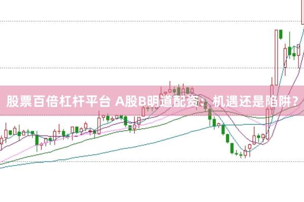 股票百倍杠杆平台 A股B明道配资：机遇还是陷阱？