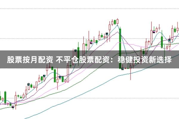 股票按月配资 不平仓股票配资：稳健投资新选择
