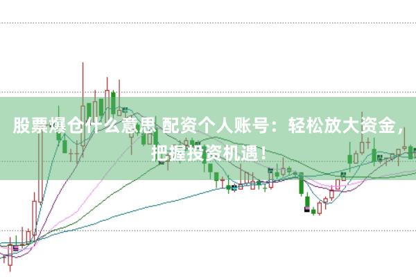 股票爆仓什么意思 配资个人账号：轻松放大资金，把握投资机遇！
