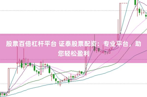 股票百倍杠杆平台 证泰股票配资：专业平台，助您轻松盈利