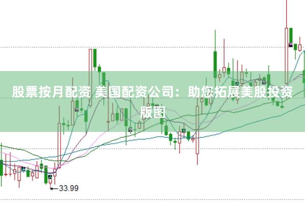 股票按月配资 美国配资公司：助您拓展美股投资版图
